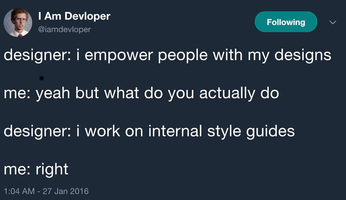 designer: i empower people with my designs. me: yeah but what do you actually do. designer: i work on internal style guides. me: right